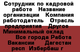 Сотрудник по кадровой работе › Название организации ­ Компания-работодатель › Отрасль предприятия ­ Другое › Минимальный оклад ­ 25 000 - Все города Работа » Вакансии   . Дагестан респ.,Избербаш г.